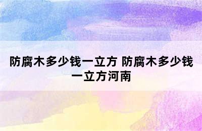 防腐木多少钱一立方 防腐木多少钱一立方河南